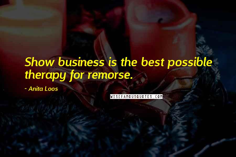 Anita Loos Quotes: Show business is the best possible therapy for remorse.