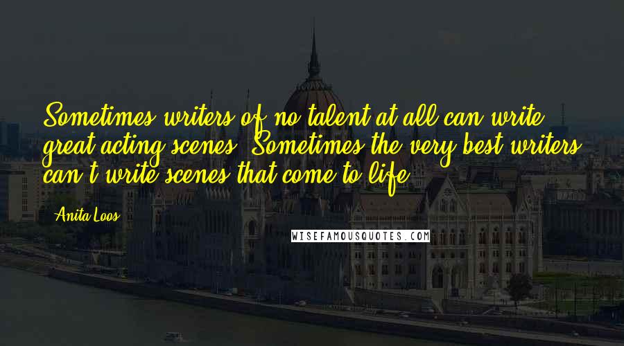 Anita Loos Quotes: Sometimes writers of no talent at all can write great acting scenes. Sometimes the very best writers can't write scenes that come to life.