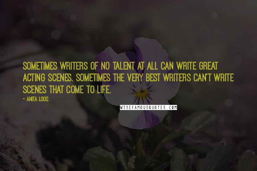 Anita Loos Quotes: Sometimes writers of no talent at all can write great acting scenes. Sometimes the very best writers can't write scenes that come to life.