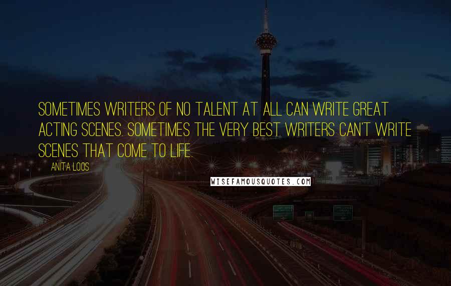 Anita Loos Quotes: Sometimes writers of no talent at all can write great acting scenes. Sometimes the very best writers can't write scenes that come to life.