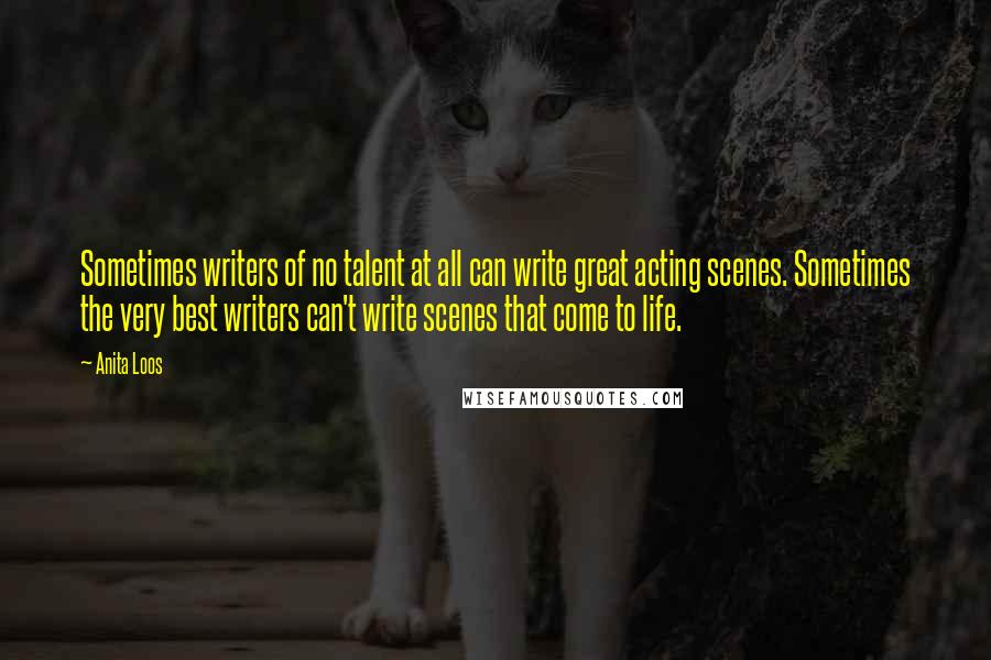 Anita Loos Quotes: Sometimes writers of no talent at all can write great acting scenes. Sometimes the very best writers can't write scenes that come to life.