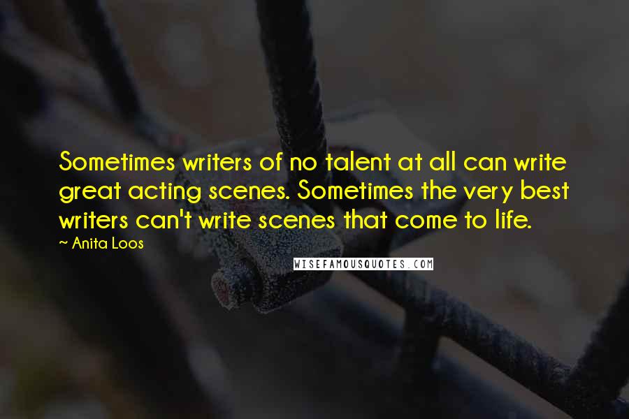 Anita Loos Quotes: Sometimes writers of no talent at all can write great acting scenes. Sometimes the very best writers can't write scenes that come to life.