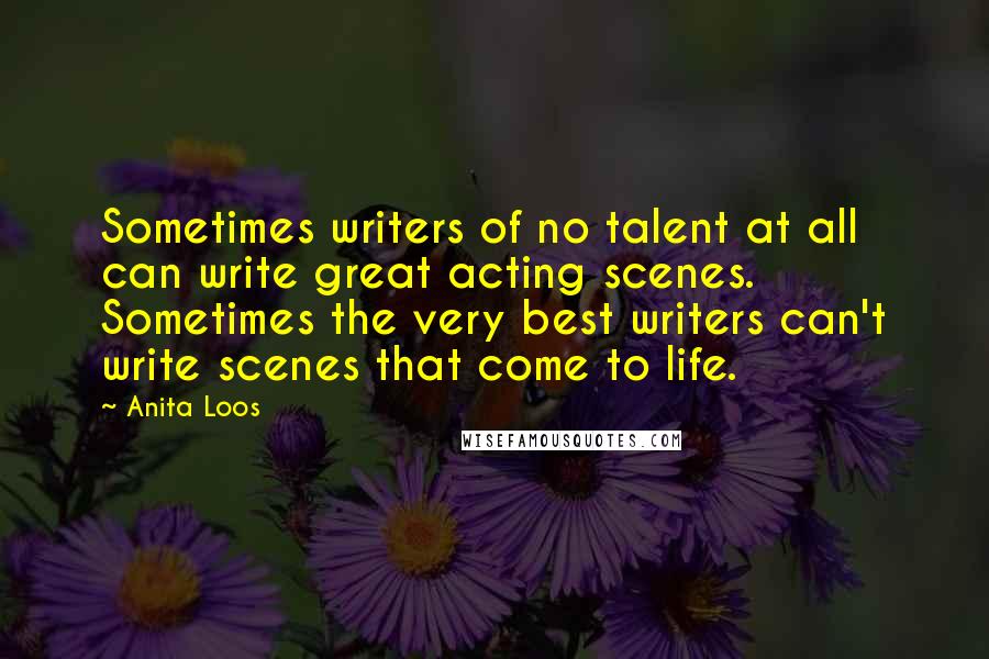 Anita Loos Quotes: Sometimes writers of no talent at all can write great acting scenes. Sometimes the very best writers can't write scenes that come to life.