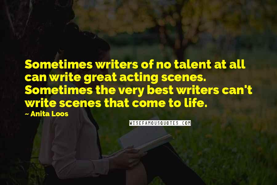 Anita Loos Quotes: Sometimes writers of no talent at all can write great acting scenes. Sometimes the very best writers can't write scenes that come to life.
