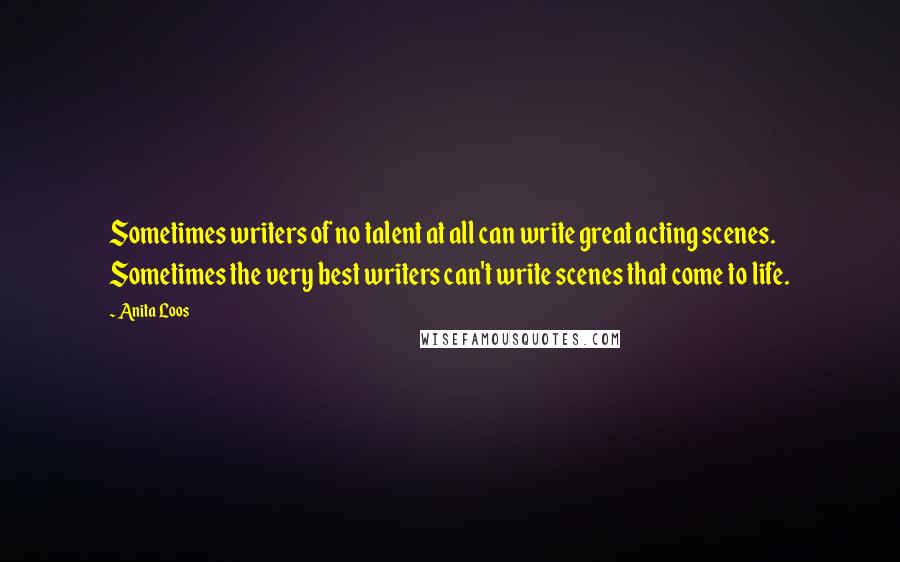 Anita Loos Quotes: Sometimes writers of no talent at all can write great acting scenes. Sometimes the very best writers can't write scenes that come to life.