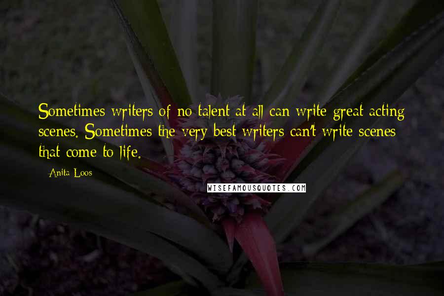 Anita Loos Quotes: Sometimes writers of no talent at all can write great acting scenes. Sometimes the very best writers can't write scenes that come to life.