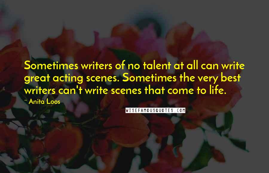 Anita Loos Quotes: Sometimes writers of no talent at all can write great acting scenes. Sometimes the very best writers can't write scenes that come to life.