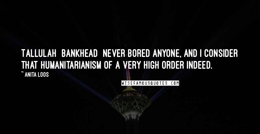 Anita Loos Quotes: Tallulah [Bankhead] never bored anyone, and I consider that humanitarianism of a very high order indeed.