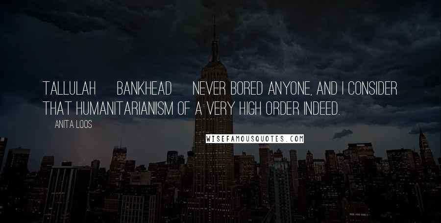 Anita Loos Quotes: Tallulah [Bankhead] never bored anyone, and I consider that humanitarianism of a very high order indeed.