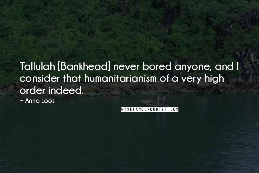 Anita Loos Quotes: Tallulah [Bankhead] never bored anyone, and I consider that humanitarianism of a very high order indeed.