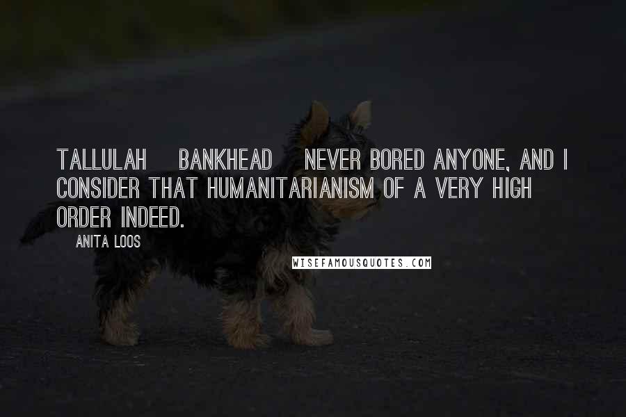 Anita Loos Quotes: Tallulah [Bankhead] never bored anyone, and I consider that humanitarianism of a very high order indeed.