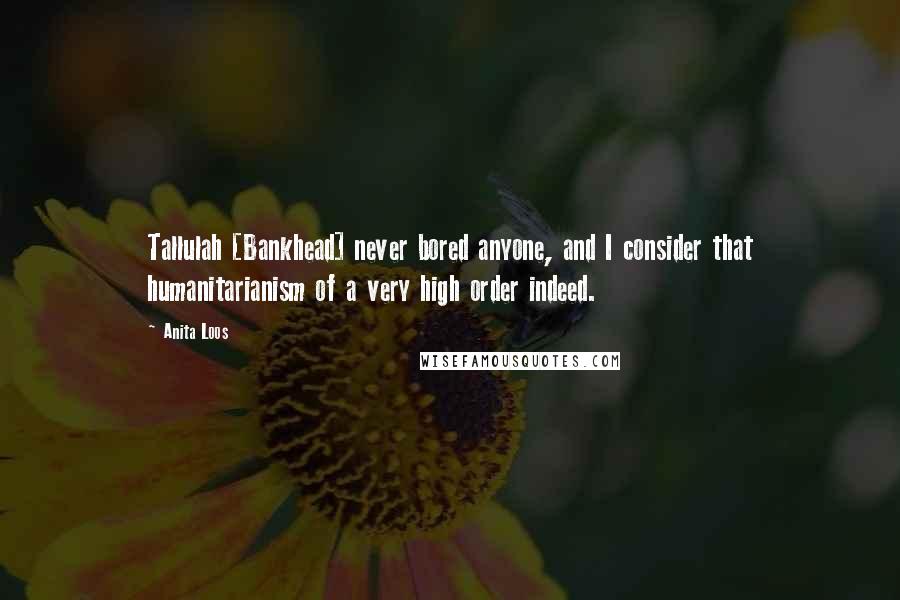 Anita Loos Quotes: Tallulah [Bankhead] never bored anyone, and I consider that humanitarianism of a very high order indeed.