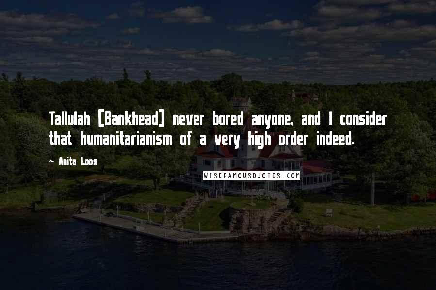 Anita Loos Quotes: Tallulah [Bankhead] never bored anyone, and I consider that humanitarianism of a very high order indeed.