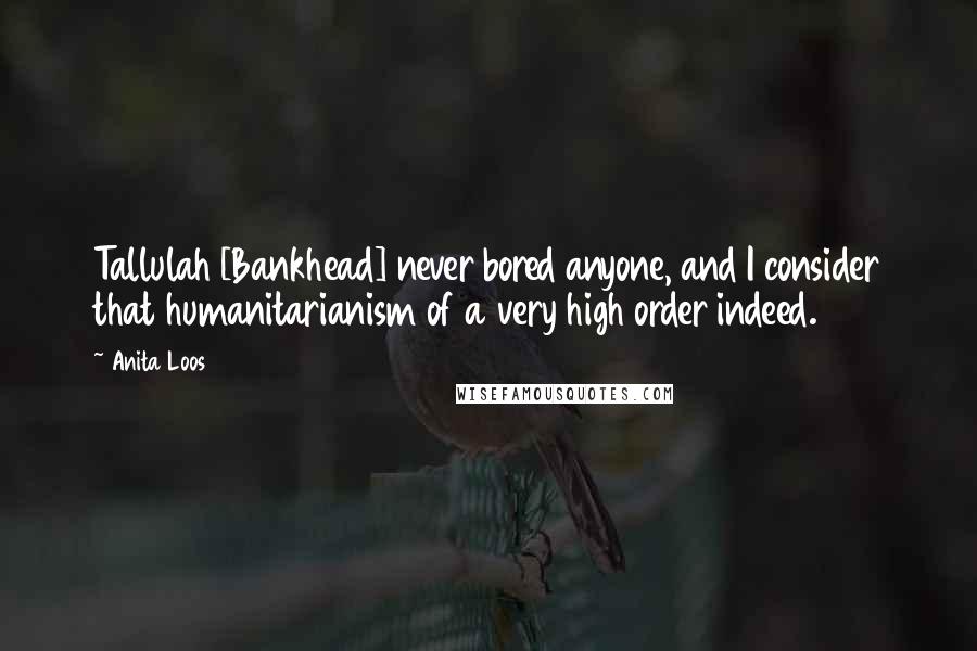 Anita Loos Quotes: Tallulah [Bankhead] never bored anyone, and I consider that humanitarianism of a very high order indeed.