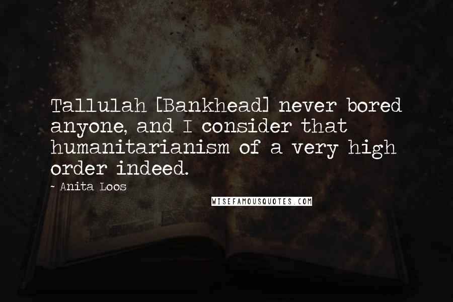 Anita Loos Quotes: Tallulah [Bankhead] never bored anyone, and I consider that humanitarianism of a very high order indeed.
