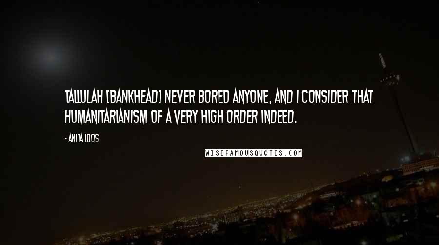 Anita Loos Quotes: Tallulah [Bankhead] never bored anyone, and I consider that humanitarianism of a very high order indeed.