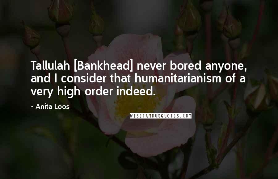 Anita Loos Quotes: Tallulah [Bankhead] never bored anyone, and I consider that humanitarianism of a very high order indeed.
