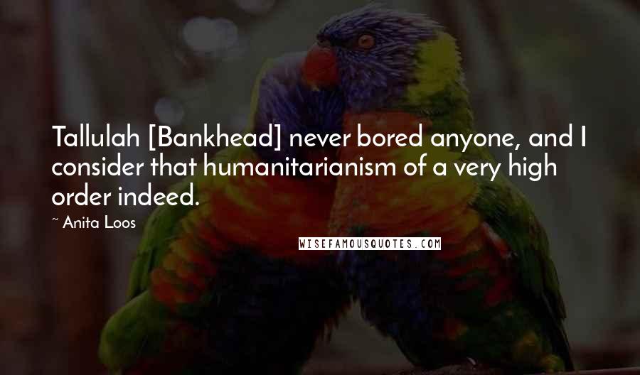 Anita Loos Quotes: Tallulah [Bankhead] never bored anyone, and I consider that humanitarianism of a very high order indeed.