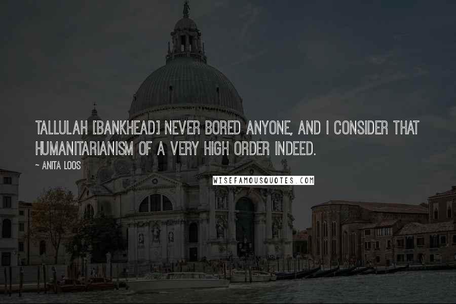 Anita Loos Quotes: Tallulah [Bankhead] never bored anyone, and I consider that humanitarianism of a very high order indeed.