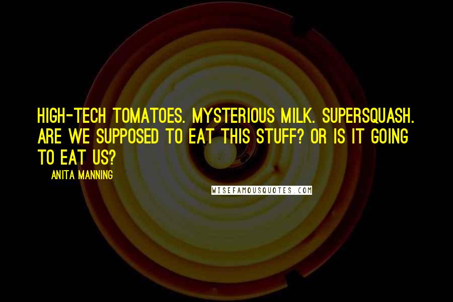 Anita Manning Quotes: High-tech tomatoes. Mysterious milk. Supersquash. Are we supposed to eat this stuff? Or is it going to eat us?
