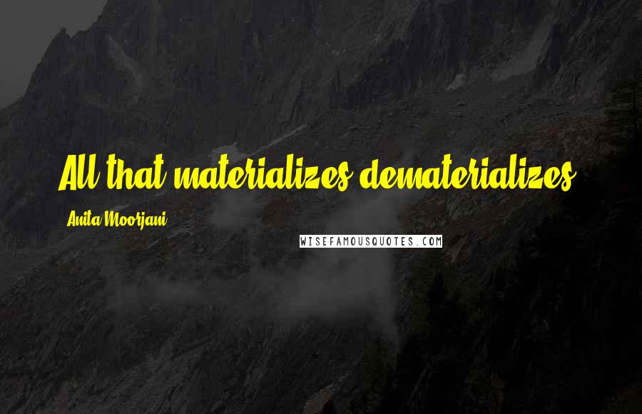 Anita Moorjani Quotes: All that materializes dematerializes.