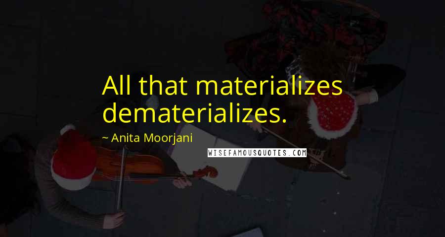 Anita Moorjani Quotes: All that materializes dematerializes.