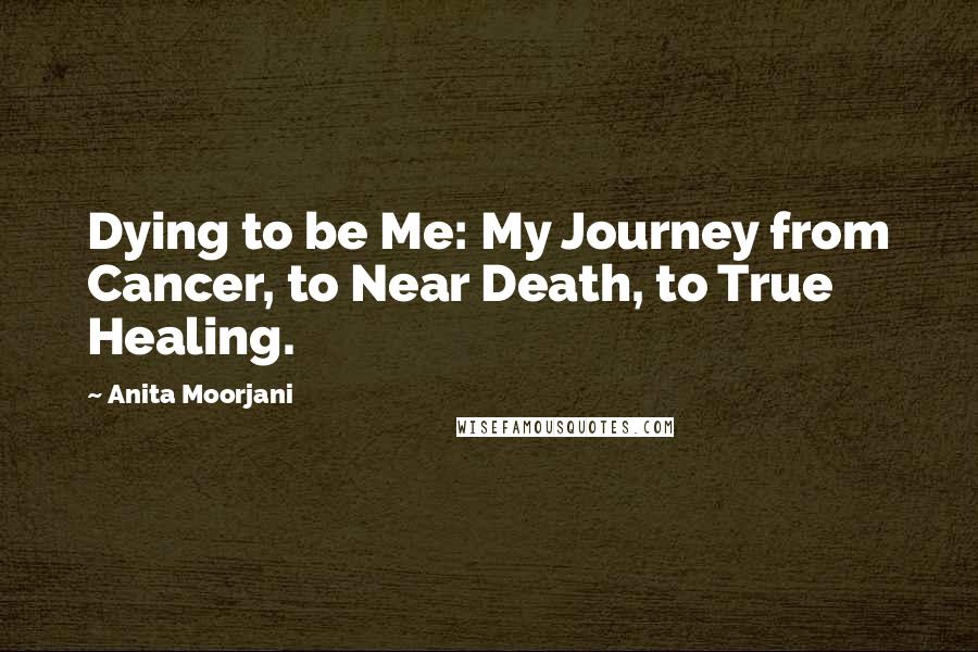 Anita Moorjani Quotes: Dying to be Me: My Journey from Cancer, to Near Death, to True Healing.