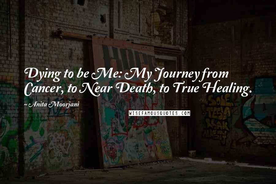 Anita Moorjani Quotes: Dying to be Me: My Journey from Cancer, to Near Death, to True Healing.