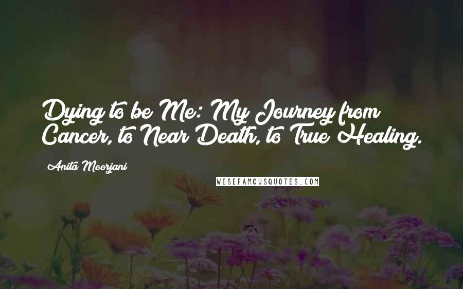 Anita Moorjani Quotes: Dying to be Me: My Journey from Cancer, to Near Death, to True Healing.