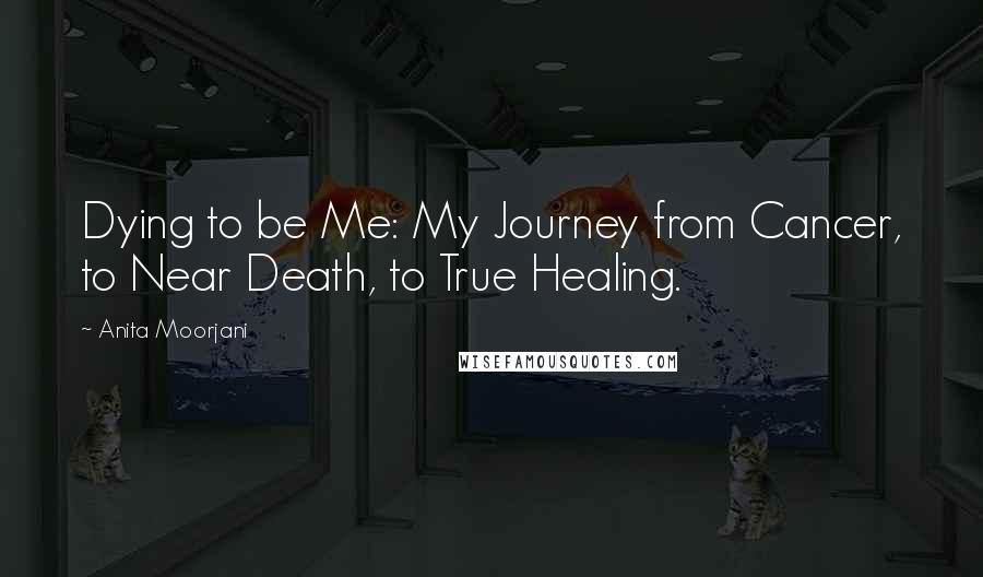 Anita Moorjani Quotes: Dying to be Me: My Journey from Cancer, to Near Death, to True Healing.