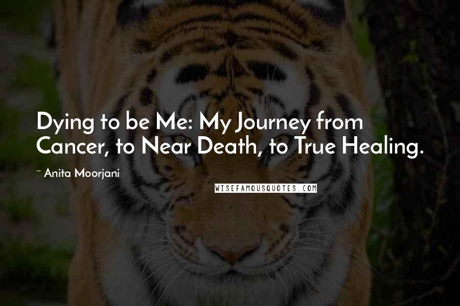 Anita Moorjani Quotes: Dying to be Me: My Journey from Cancer, to Near Death, to True Healing.