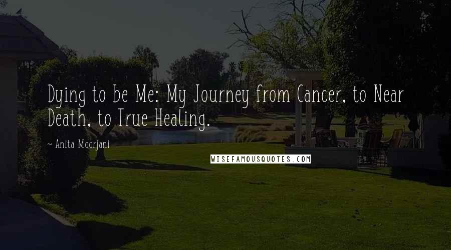 Anita Moorjani Quotes: Dying to be Me: My Journey from Cancer, to Near Death, to True Healing.