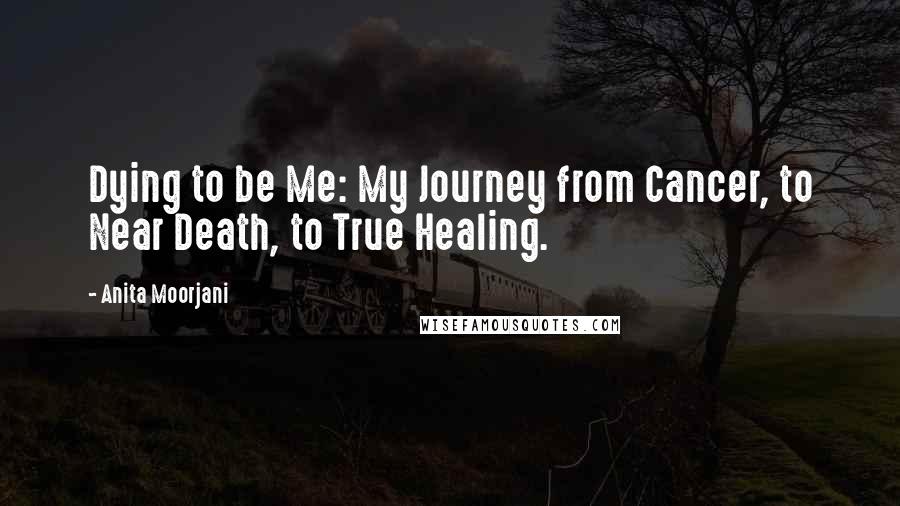 Anita Moorjani Quotes: Dying to be Me: My Journey from Cancer, to Near Death, to True Healing.