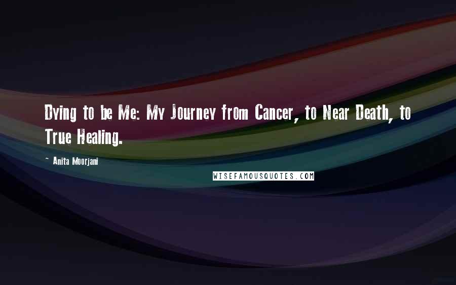 Anita Moorjani Quotes: Dying to be Me: My Journey from Cancer, to Near Death, to True Healing.