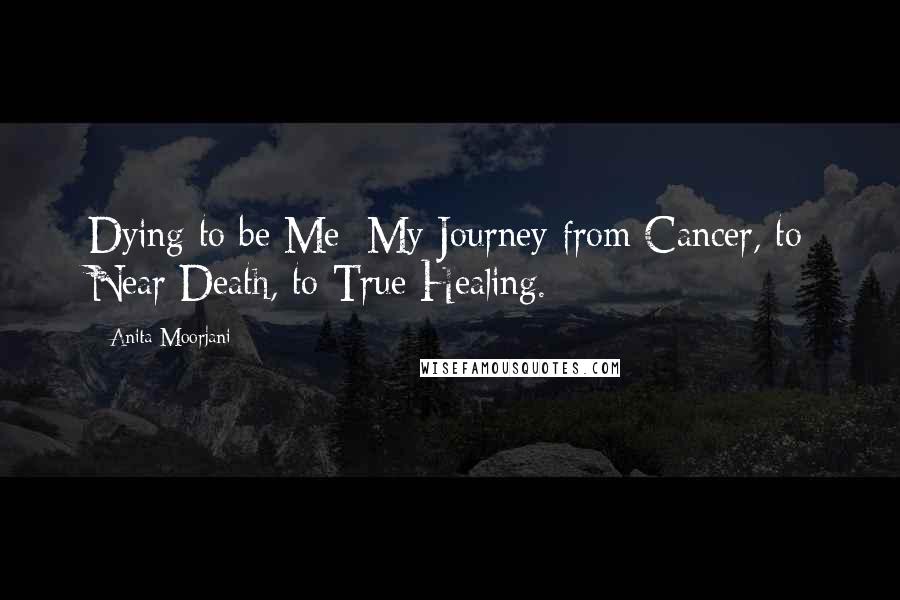 Anita Moorjani Quotes: Dying to be Me: My Journey from Cancer, to Near Death, to True Healing.