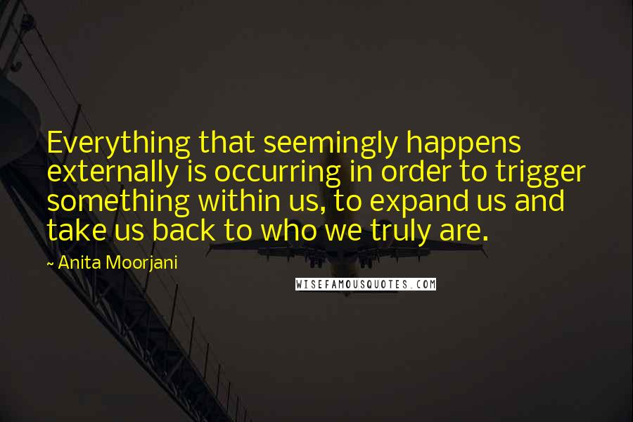 Anita Moorjani Quotes: Everything that seemingly happens externally is occurring in order to trigger something within us, to expand us and take us back to who we truly are.