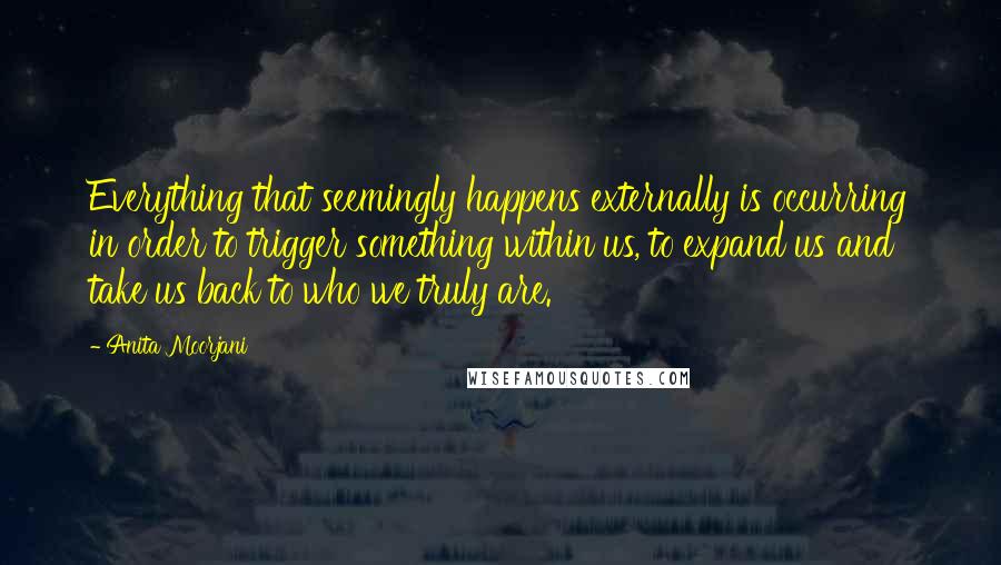 Anita Moorjani Quotes: Everything that seemingly happens externally is occurring in order to trigger something within us, to expand us and take us back to who we truly are.