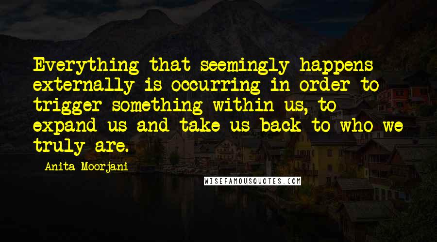 Anita Moorjani Quotes: Everything that seemingly happens externally is occurring in order to trigger something within us, to expand us and take us back to who we truly are.