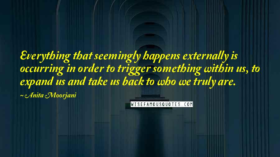 Anita Moorjani Quotes: Everything that seemingly happens externally is occurring in order to trigger something within us, to expand us and take us back to who we truly are.