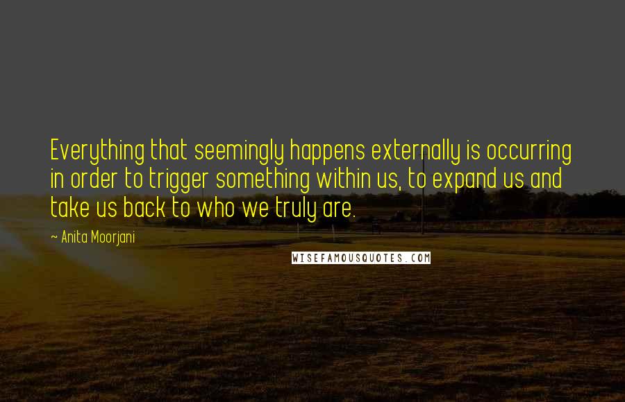 Anita Moorjani Quotes: Everything that seemingly happens externally is occurring in order to trigger something within us, to expand us and take us back to who we truly are.