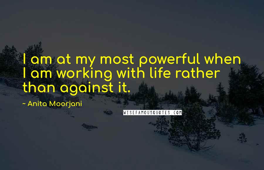 Anita Moorjani Quotes: I am at my most powerful when I am working with life rather than against it.