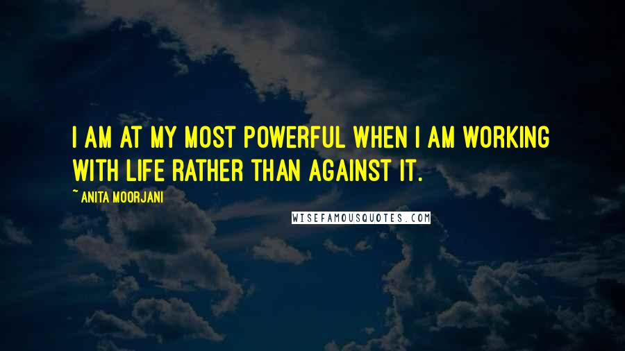 Anita Moorjani Quotes: I am at my most powerful when I am working with life rather than against it.