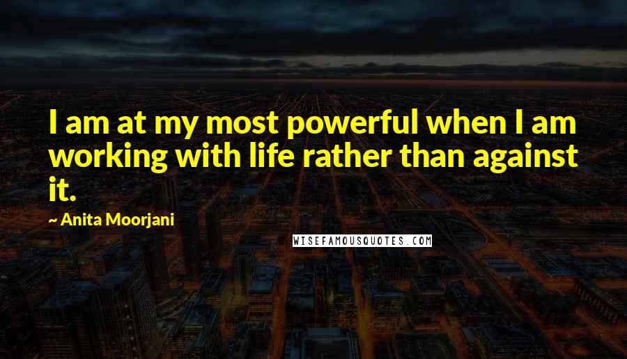 Anita Moorjani Quotes: I am at my most powerful when I am working with life rather than against it.