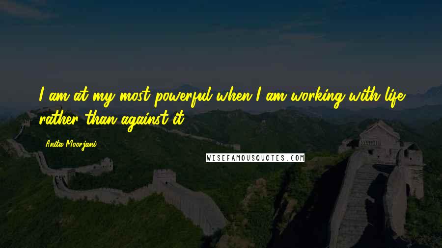 Anita Moorjani Quotes: I am at my most powerful when I am working with life rather than against it.