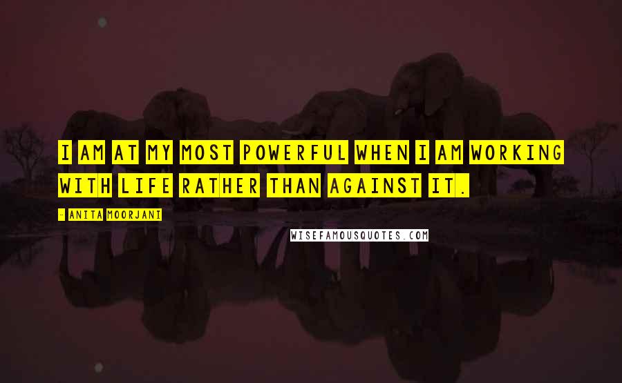 Anita Moorjani Quotes: I am at my most powerful when I am working with life rather than against it.