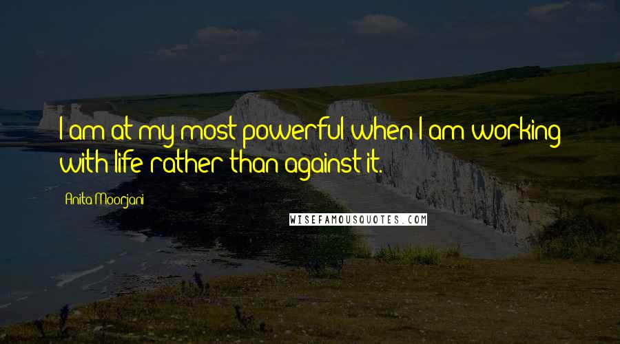 Anita Moorjani Quotes: I am at my most powerful when I am working with life rather than against it.