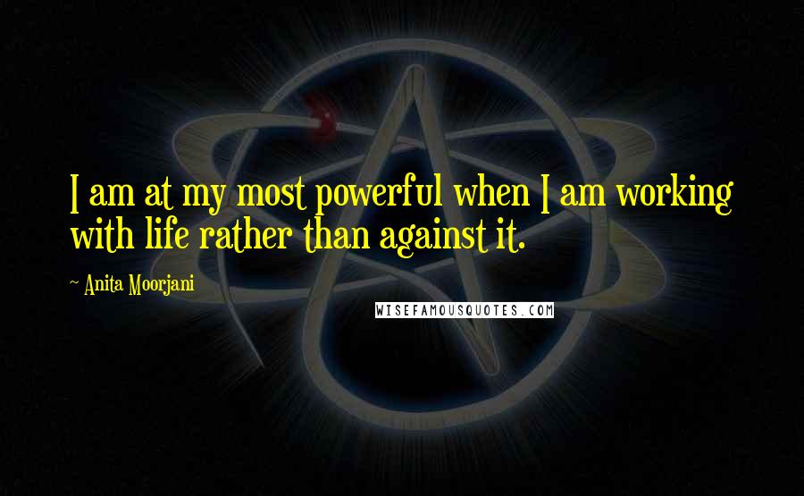 Anita Moorjani Quotes: I am at my most powerful when I am working with life rather than against it.