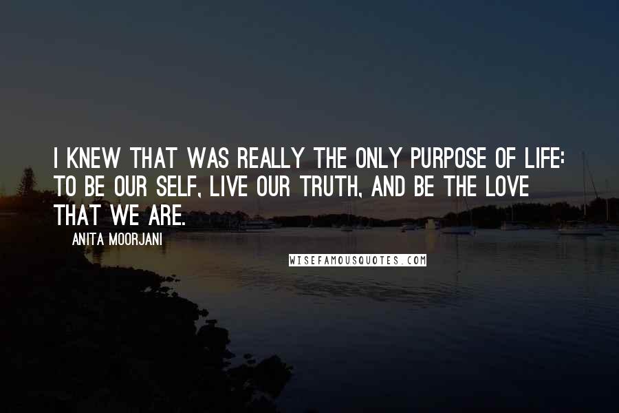 Anita Moorjani Quotes: I knew that was really the only purpose of life: to be our self, live our truth, and be the love that we are.