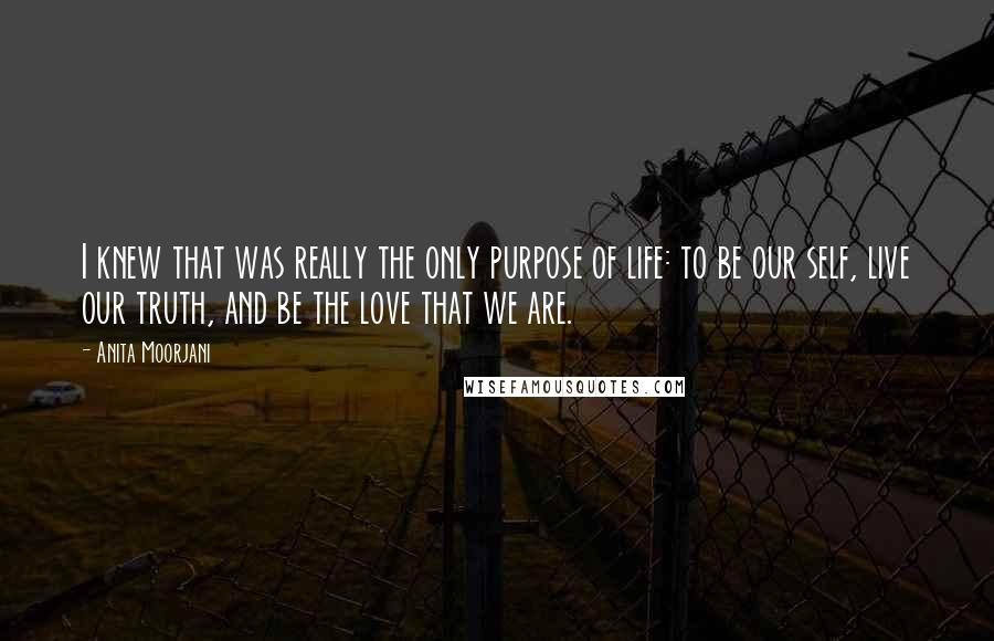 Anita Moorjani Quotes: I knew that was really the only purpose of life: to be our self, live our truth, and be the love that we are.