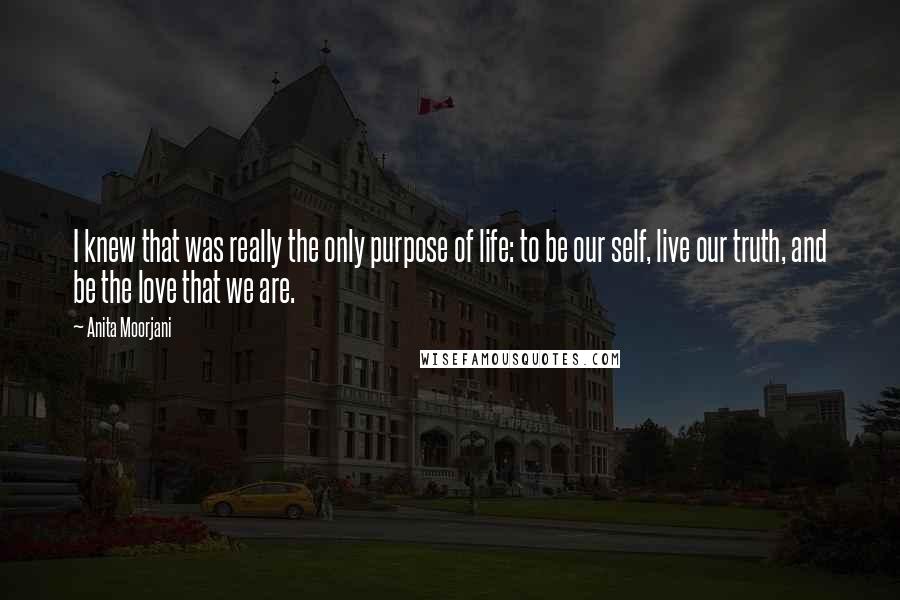 Anita Moorjani Quotes: I knew that was really the only purpose of life: to be our self, live our truth, and be the love that we are.